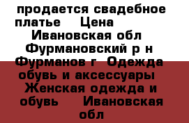  продается свадебное платье  › Цена ­ 20 000 - Ивановская обл., Фурмановский р-н, Фурманов г. Одежда, обувь и аксессуары » Женская одежда и обувь   . Ивановская обл.